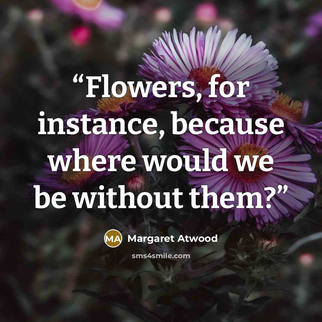“Flowers, for instance, because where would we be without them?” quote by Margaret Atwood