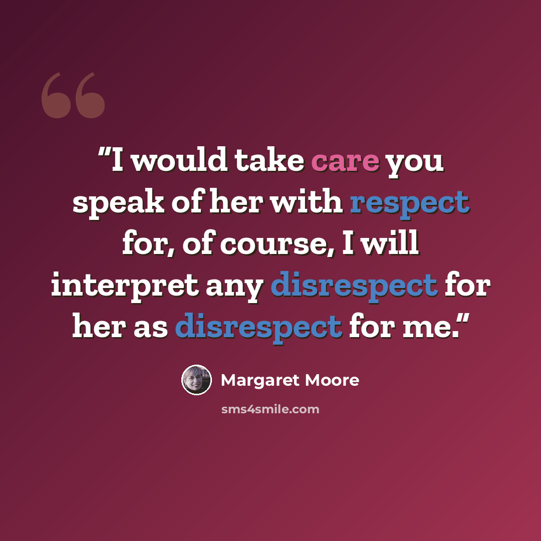 “I would take care you speak of her with respect for, of course, I will interpret any disrespect for her as disrespect for me.” quote by Margaret Moore