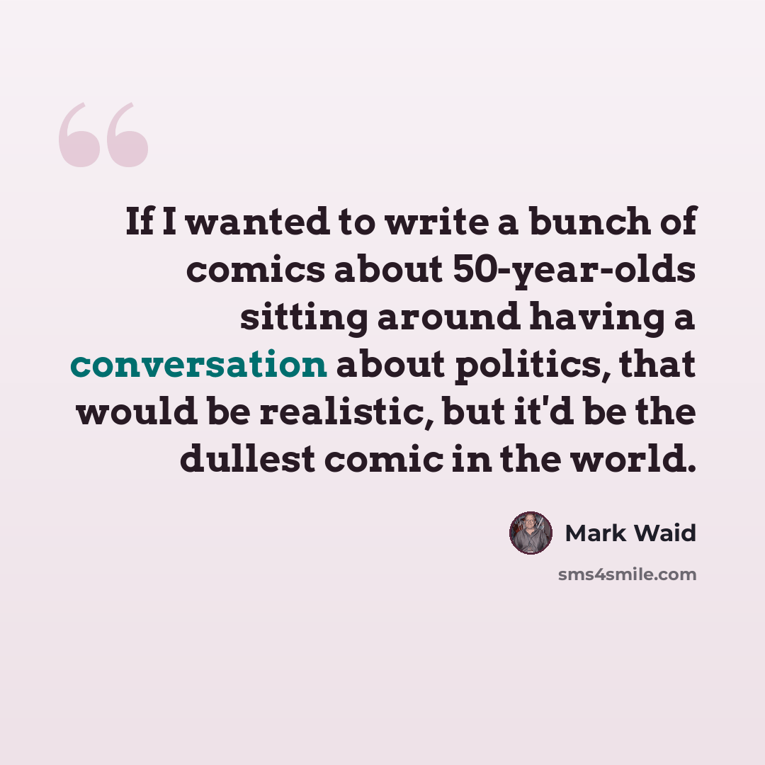 “If I wanted to write a bunch of comics about 50-year-olds sitting around having a conversation about politics, that would be realistic, but it'd be the dullest comic in the world.” quote by Mark Waid