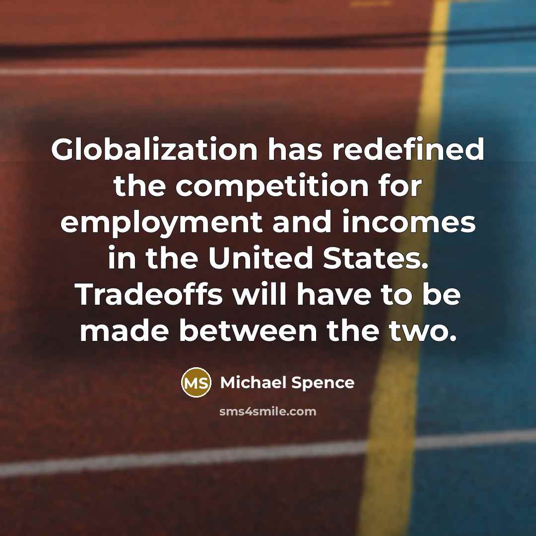 “Globalization has redefined the competition for employment and incomes in the United States. Tradeoffs will have to be made between the two.” quote by Michael Spence