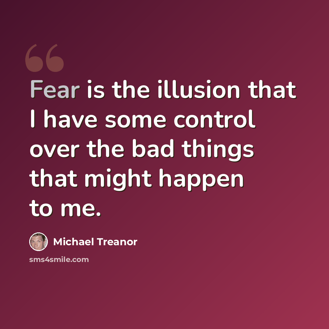 “Fear is the illusion that I have some control over the bad things that might happen to me.” quote by Michael Treanor