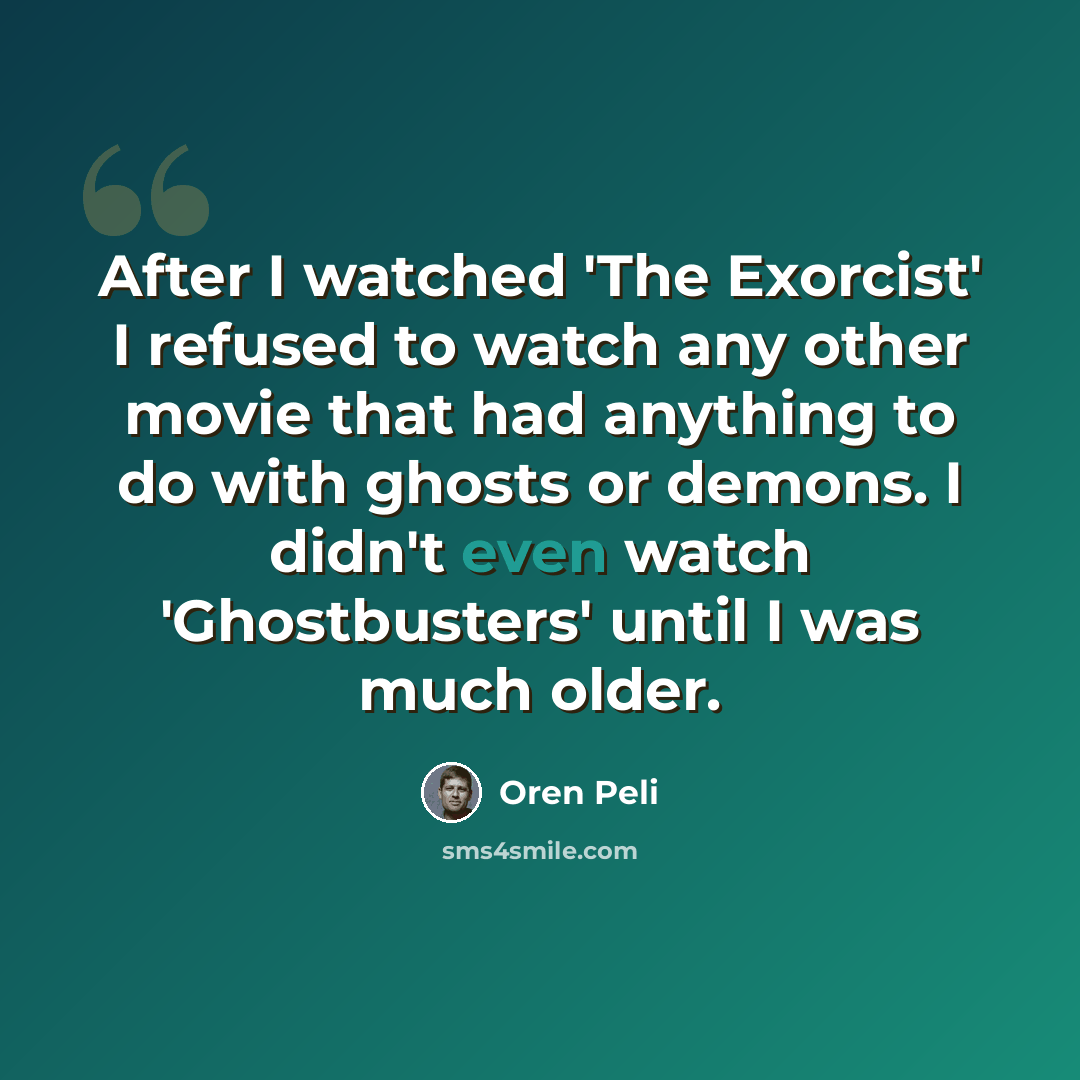 “After I watched 'The Exorcist' I refused to watch any other movie that had anything to do with ghosts or demons. I didn't even watch 'Ghostbusters' until I was much older.” quote by Oren Peli