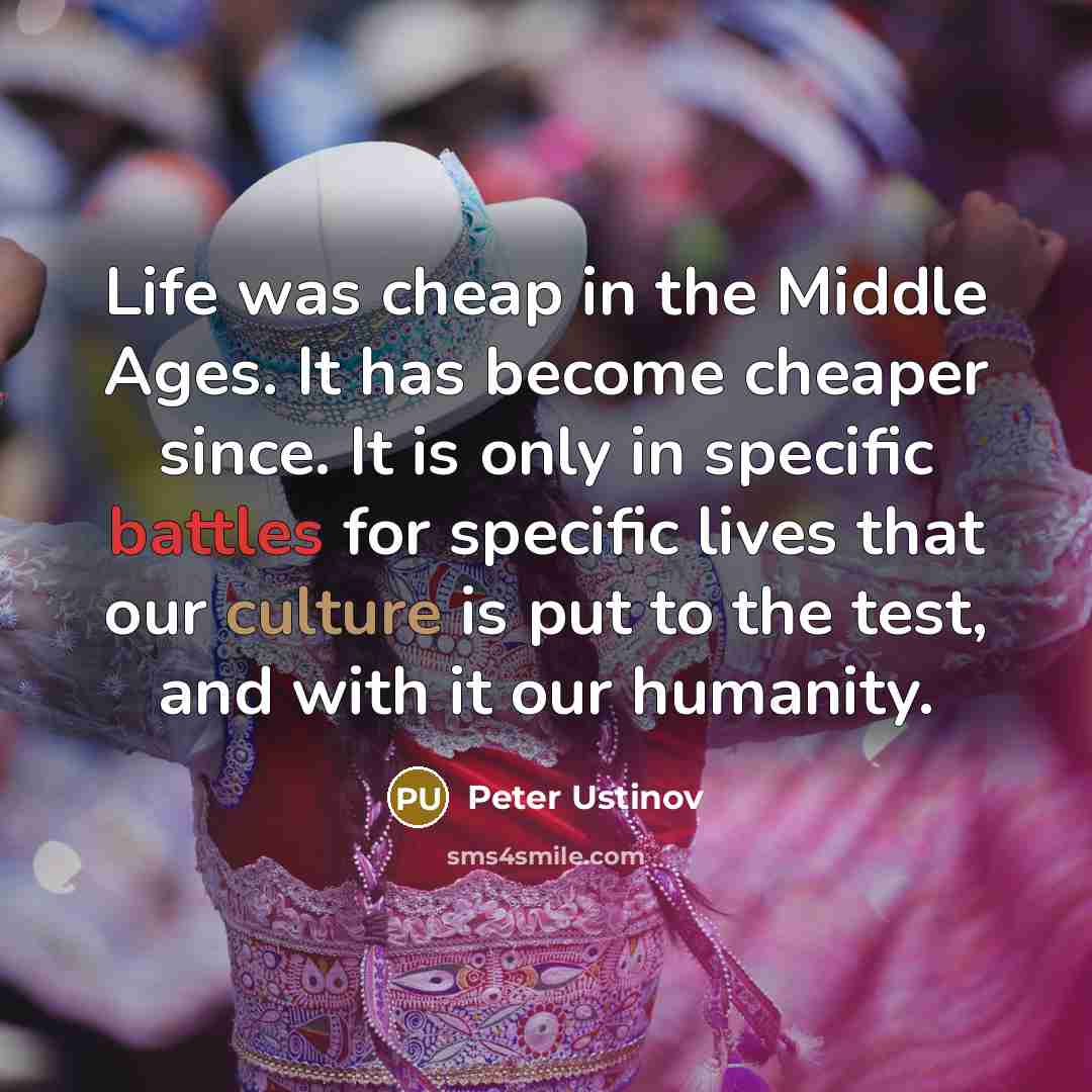 “Life was cheap in the Middle Ages. It has become cheaper since. It is only in specific battles for specific lives that our culture is put to the test, and with it our humanity.” quote by Peter Ustinov
