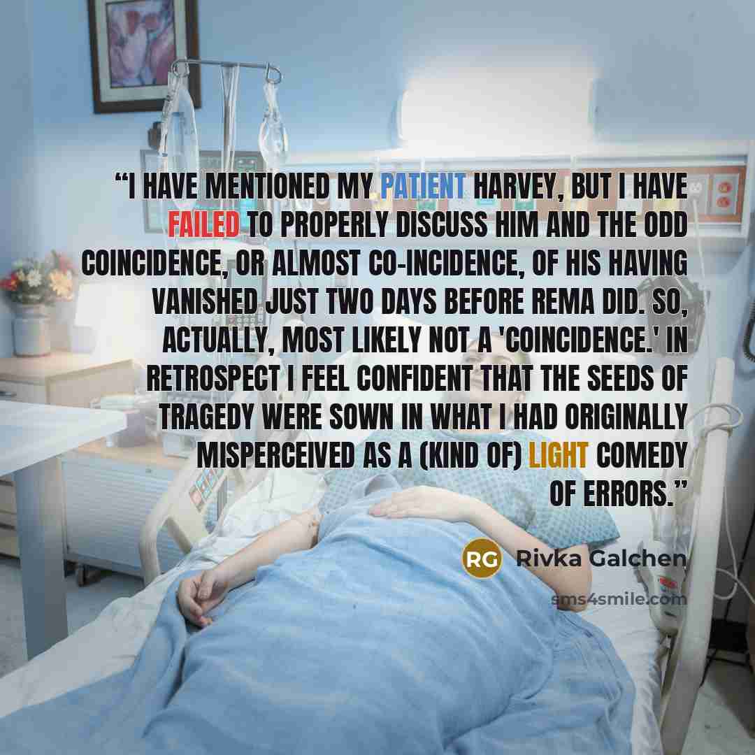 “I have mentioned my patient Harvey, but I have failed to properly discuss him and the odd coincidence, or almost co-incidence, of his having vanished just two days before Rema did. So, actually, most likely not a 'coincidence.' In retrospect I feel confident that the seeds of tragedy were sown in…” quote by Rivka Galchen