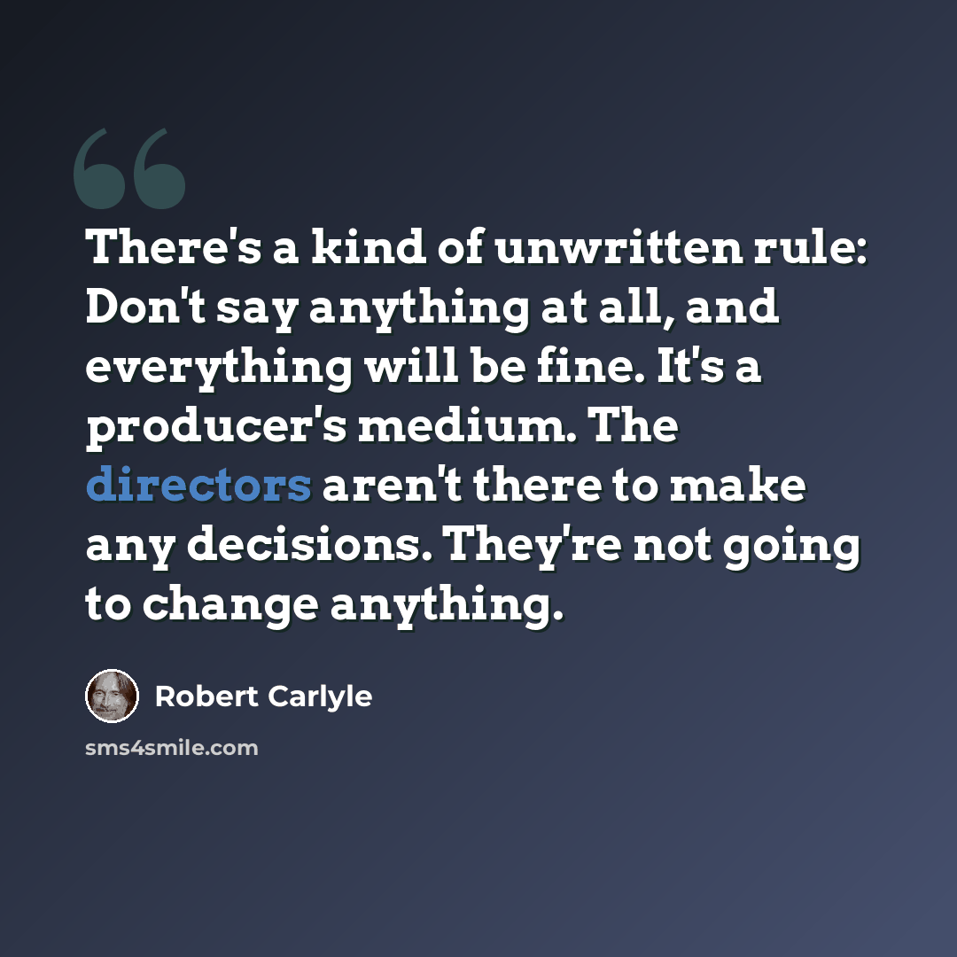 “There's a kind of unwritten rule: Don't say anything at all, and everything will be fine. It's a producer's medium. The directors aren't there to make any decisions. They're not going to change anything.” quote by Robert Carlyle