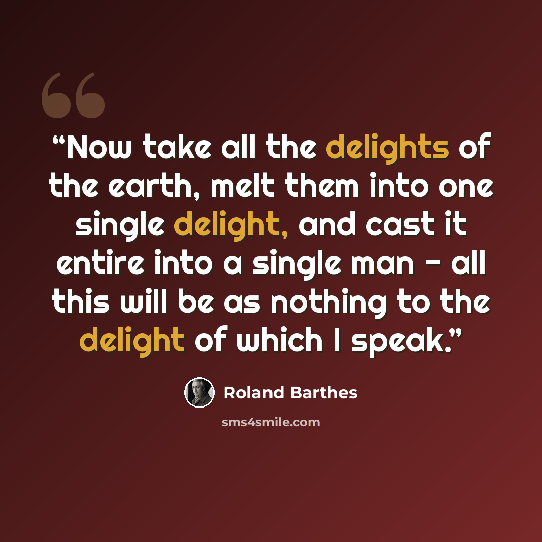 “Now take all the delights of the earth, melt them into one single delight, and cast it entire into a single man - all this will be as nothing to the delight of which I speak.” quote by Roland Barthes