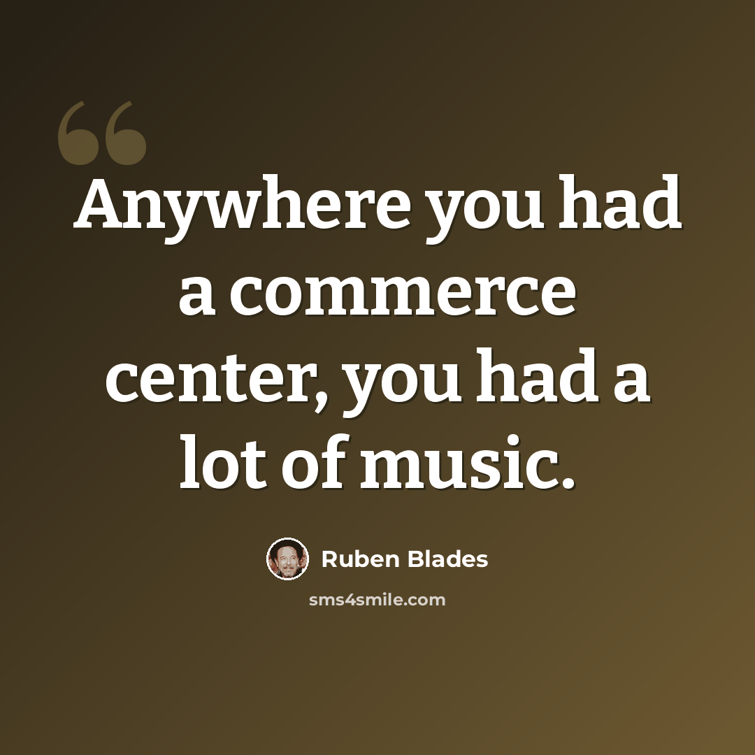 “Anywhere you had a commerce center, you had a lot of music.” quote by Ruben Blades