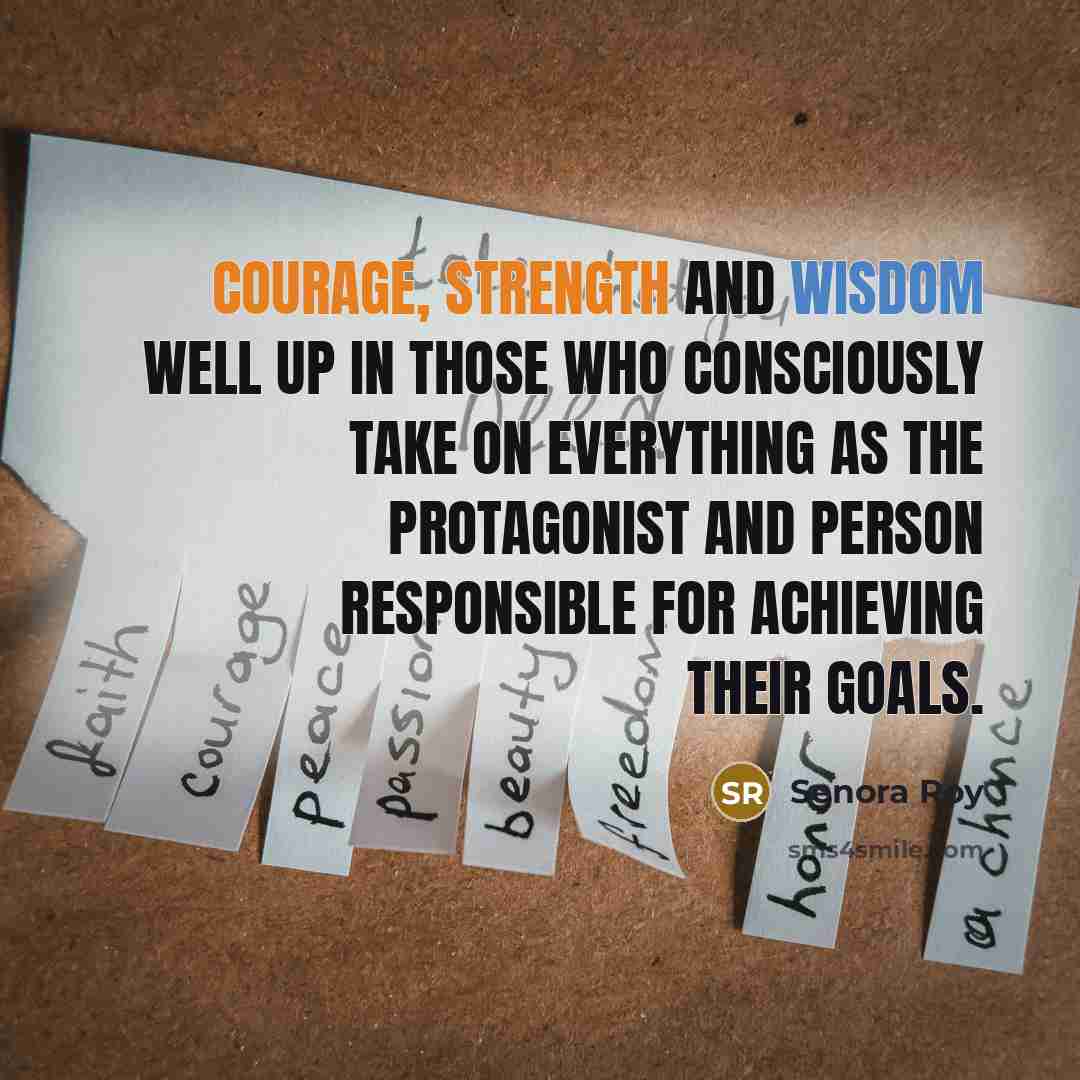 “Courage, strength and wisdom well up in those who consciously take on everything as the protagonist and person responsible for achieving their goals.” quote by Senora Roy
