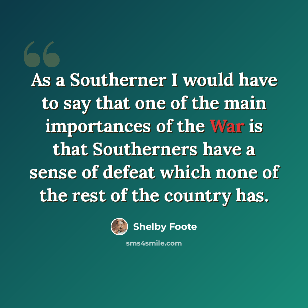 “As a Southerner I would have to say that one of the main importances of the War is that Southerners have a sense of defeat which none of the rest of the country has.” quote by Shelby Foote