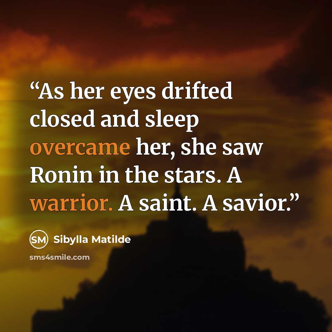 “As her eyes drifted closed and sleep overcame her, she saw Ronin in the stars. A warrior. A saint. A savior.” quote by Sibylla Matilde