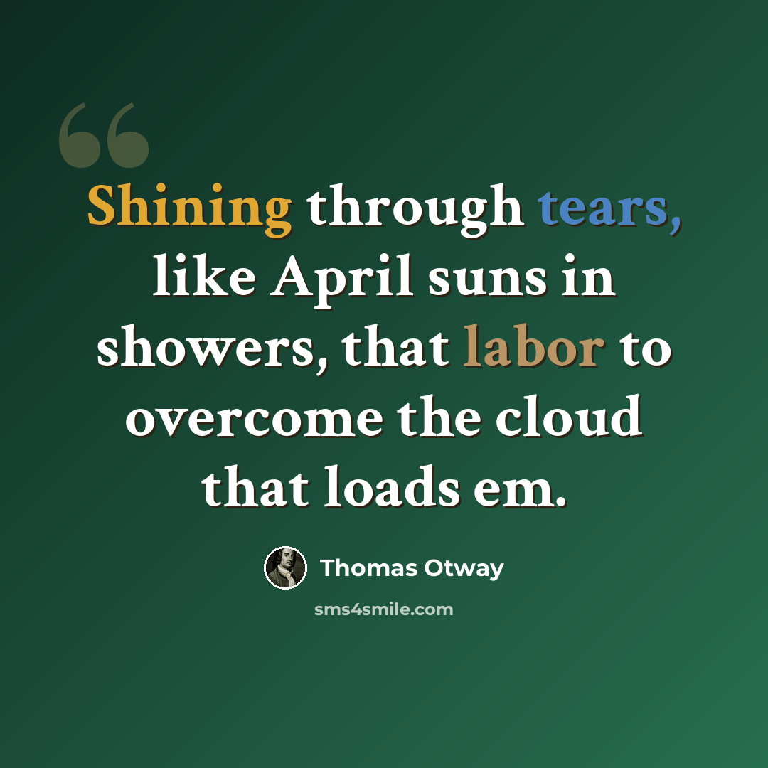 “Shining through tears, like April suns in showers, that labor to overcome the cloud that loads em.” quote by Thomas Otway