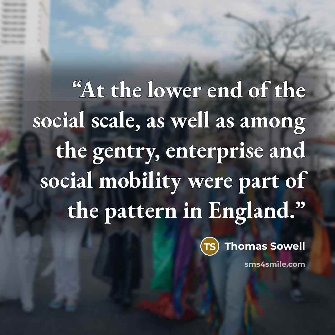 “At the lower end of the social scale, as well as among the gentry, enterprise and social mobility were part of the pattern in England.” quote by Thomas Sowell