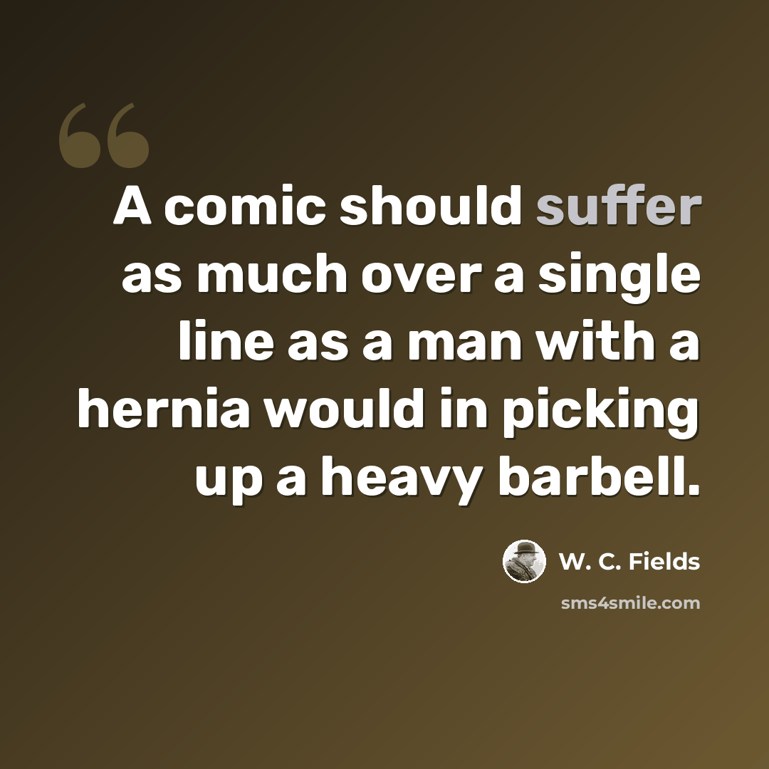 “A comic should suffer as much over a single line as a man with a hernia would in picking up a heavy barbell.” quote by W. C. Fields