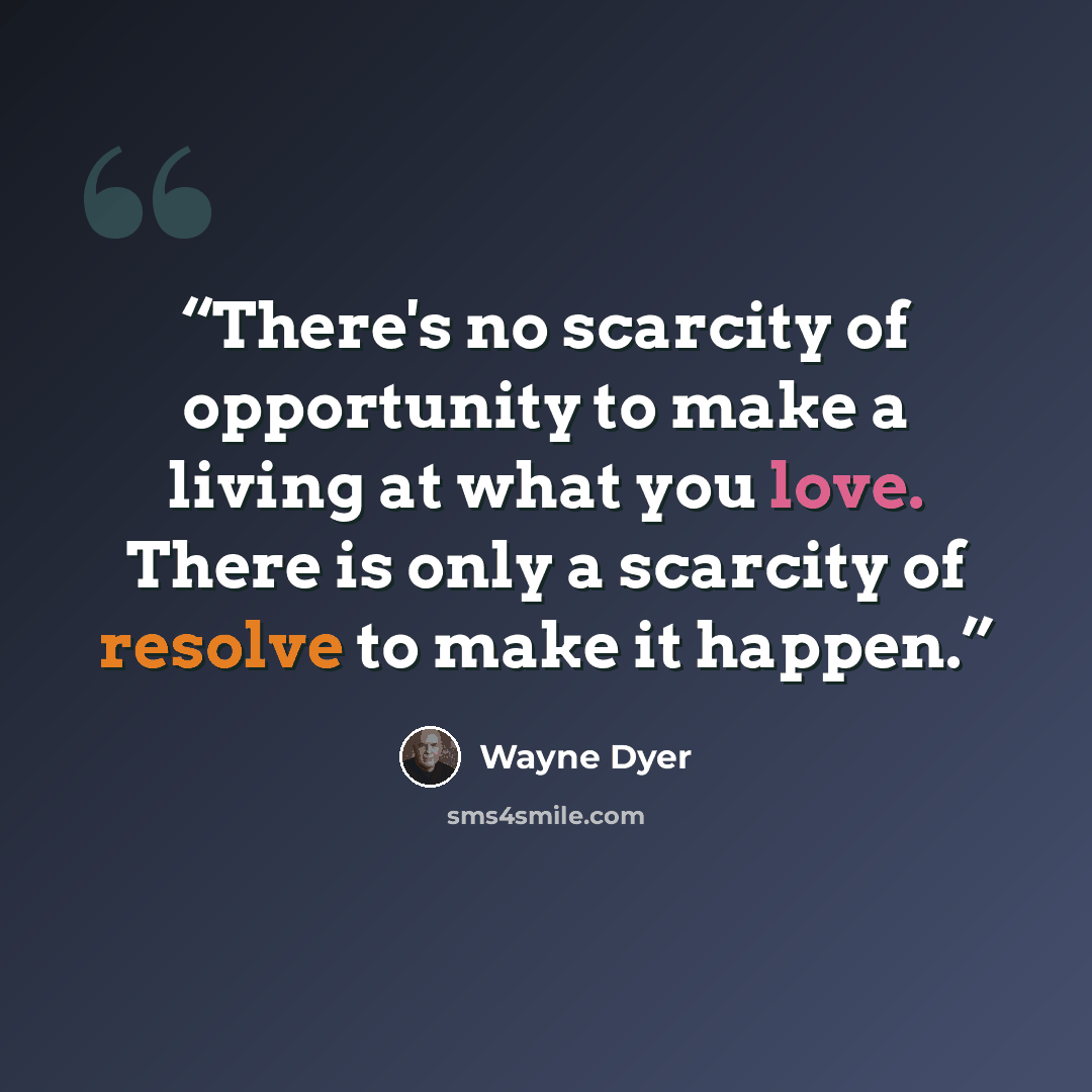 “There's no scarcity of opportunity to make a living at what you love. There is only a scarcity of resolve to make it happen.” quote by Wayne Dyer