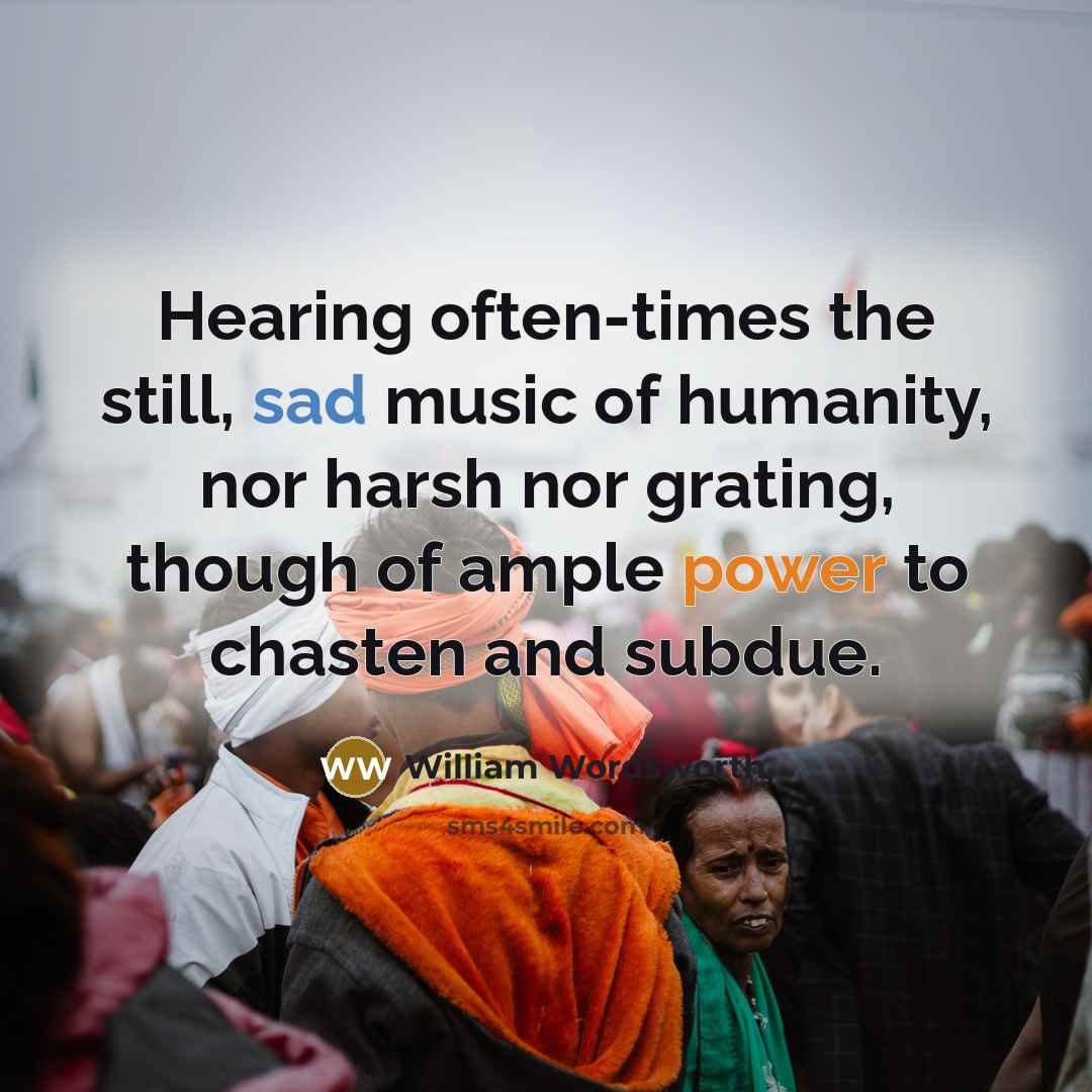 “Hearing often-times the still, sad music of humanity, nor harsh nor grating, though of ample power to chasten and subdue.” quote by William Wordsworth