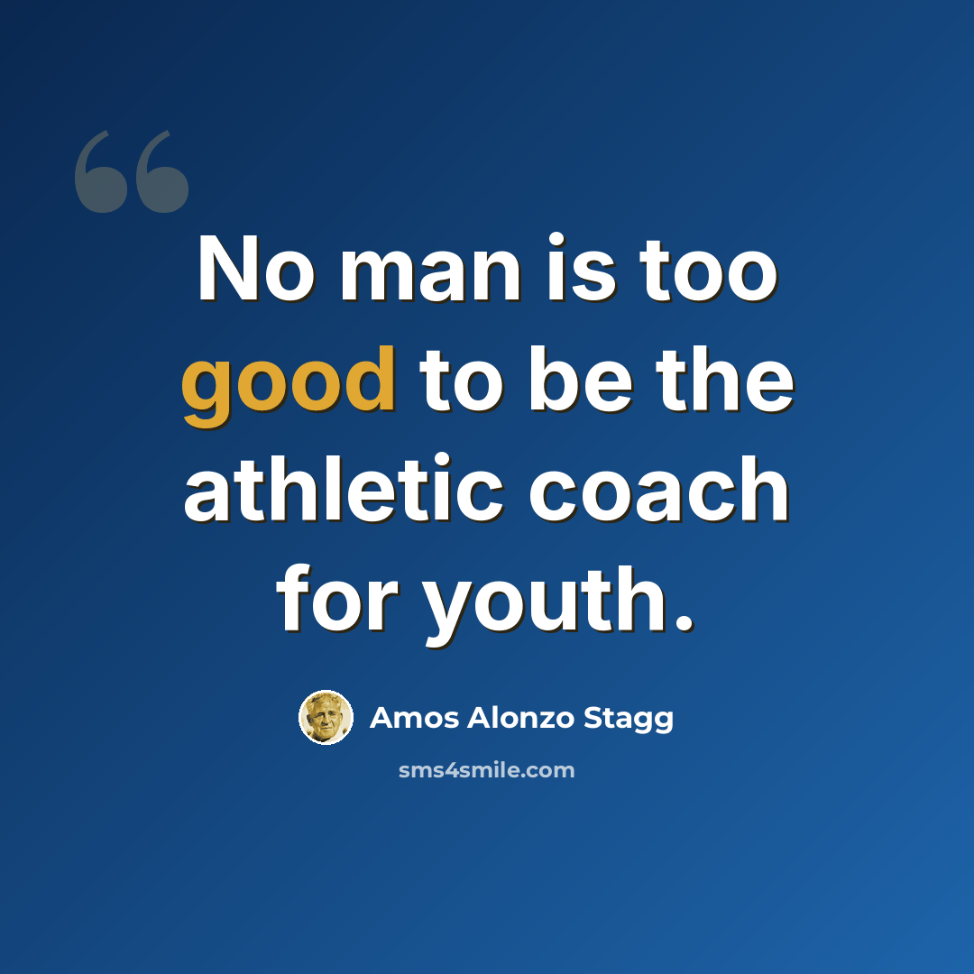 “No man is too good to be the athletic coach for youth.” quote by Amos Alonzo Stagg