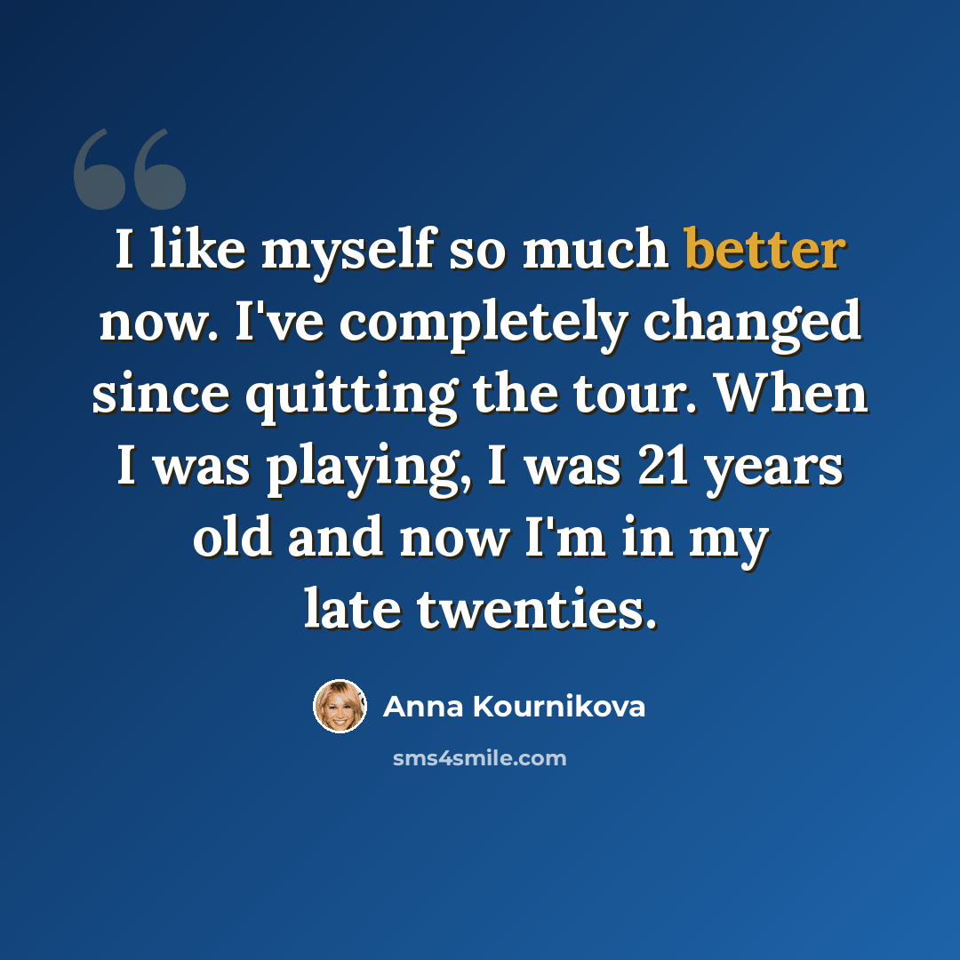 “I like myself so much better now. I've completely changed since quitting the tour. When I was playing, I was 21 years old and now I'm in my late twenties.” quote by Anna Kournikova
