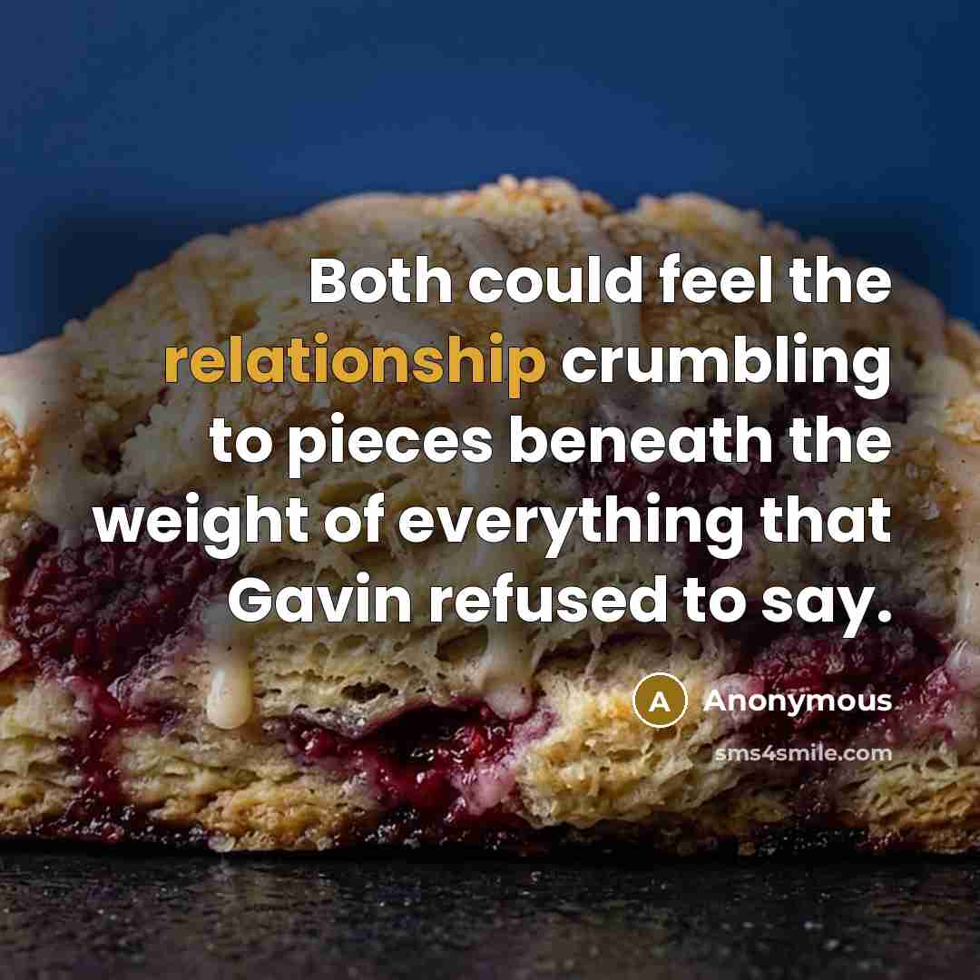 “Both could feel the relationship crumbling to pieces beneath the weight of everything that Gavin refused to say.” quote by Anonymous