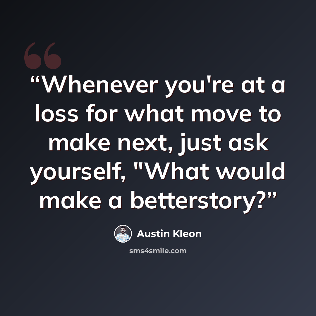 “Whenever you're at a loss for what move to make next, just ask yourself, "What would make a betterstory?” quote by Austin Kleon