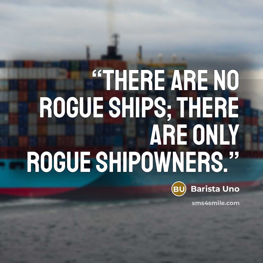 “There are no rogue ships; there are only rogue shipowners.” quote by Barista Uno