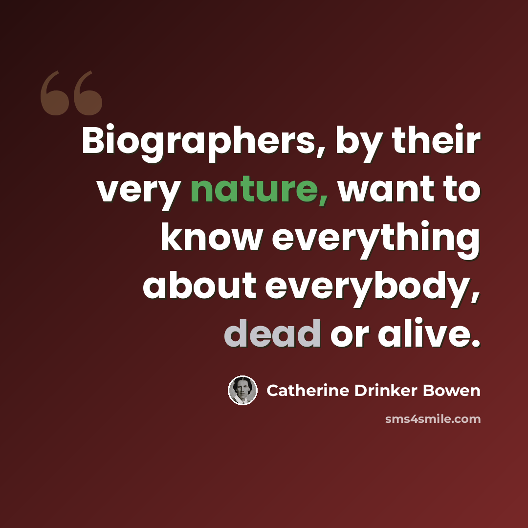 “Biographers, by their very nature, want to know everything about everybody, dead or alive.” quote by Catherine Drinker Bowen