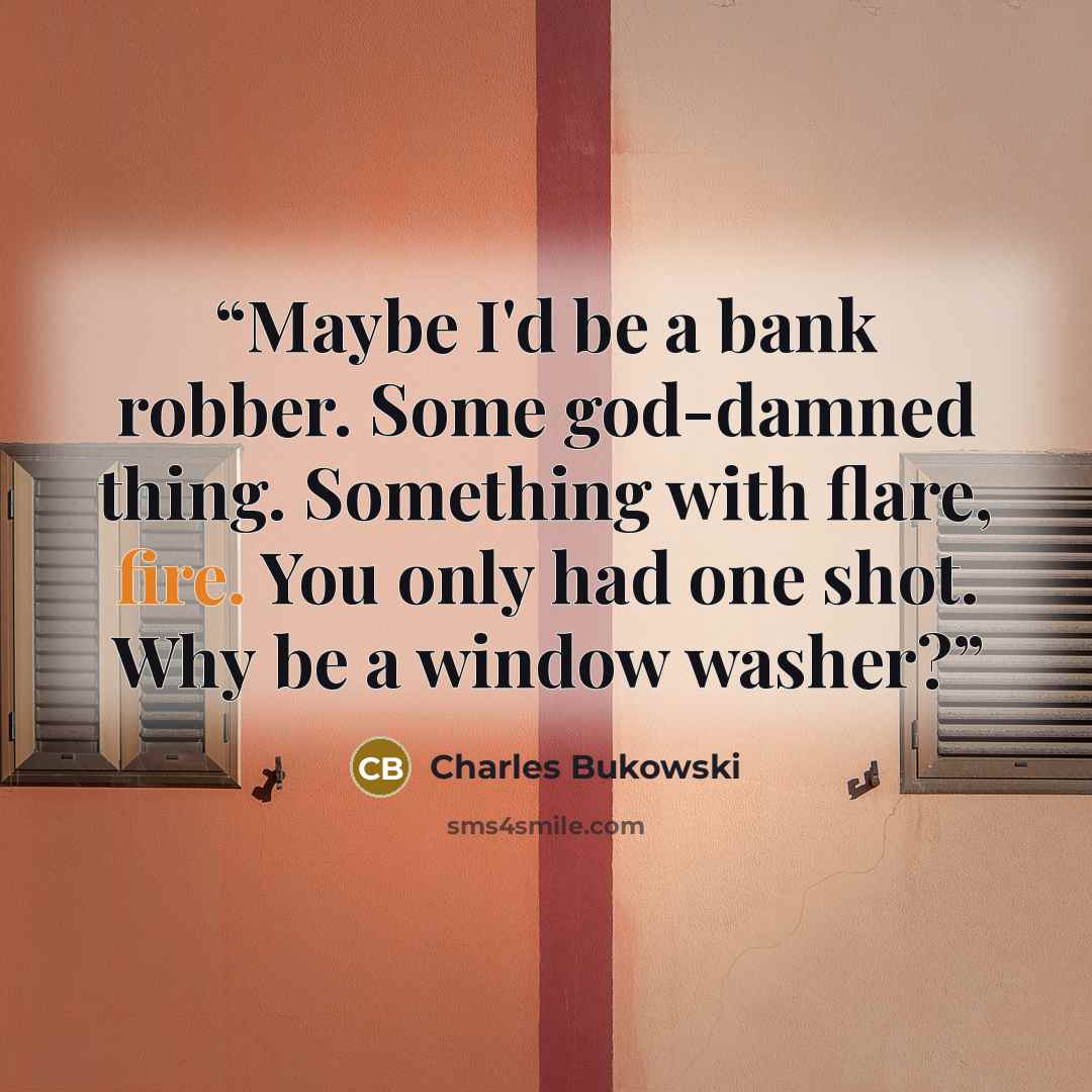 “Maybe I'd be a bank robber. Some god-damned thing. Something with flare, fire. You only had one shot. Why be a window washer?” quote by Charles Bukowski