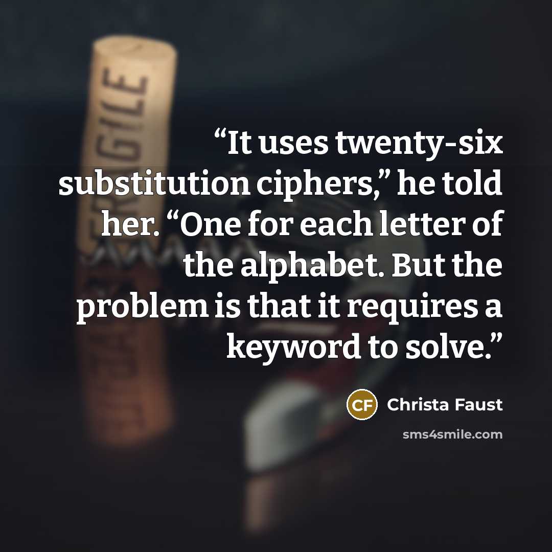 “It uses twenty-six substitution ciphers,” he told her. “One for each letter of the alphabet. But the problem is that it requires a keyword to solve.” quote by Christa Faust