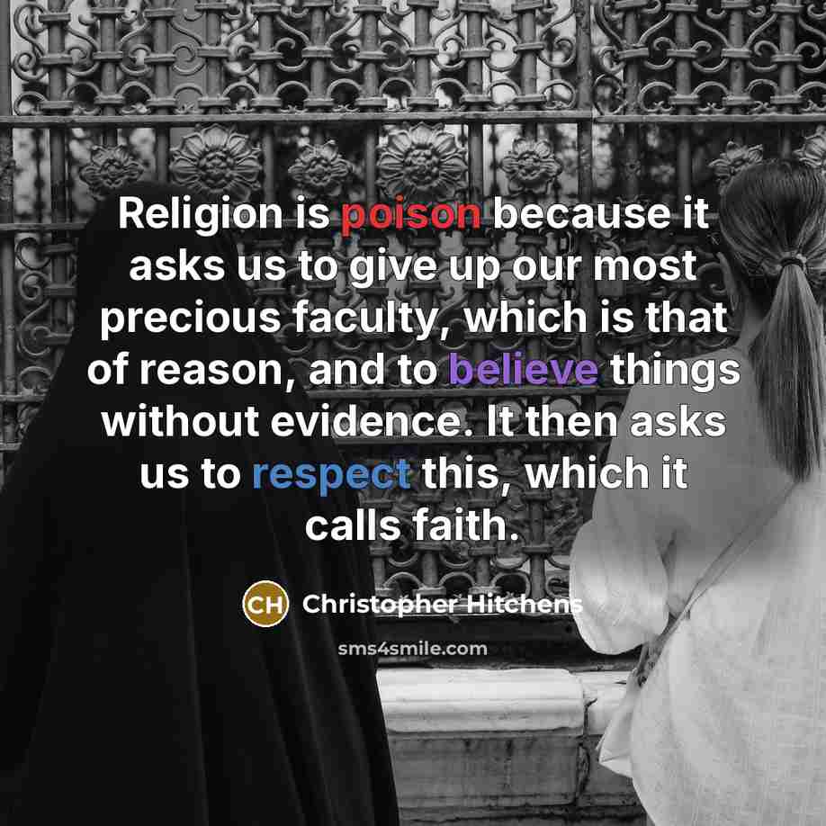 “Religion is poison because it asks us to give up our most precious faculty, which is that of reason, and to believe things without evidence. It then asks us to respect this, which it calls faith.” quote by Christopher Hitchens