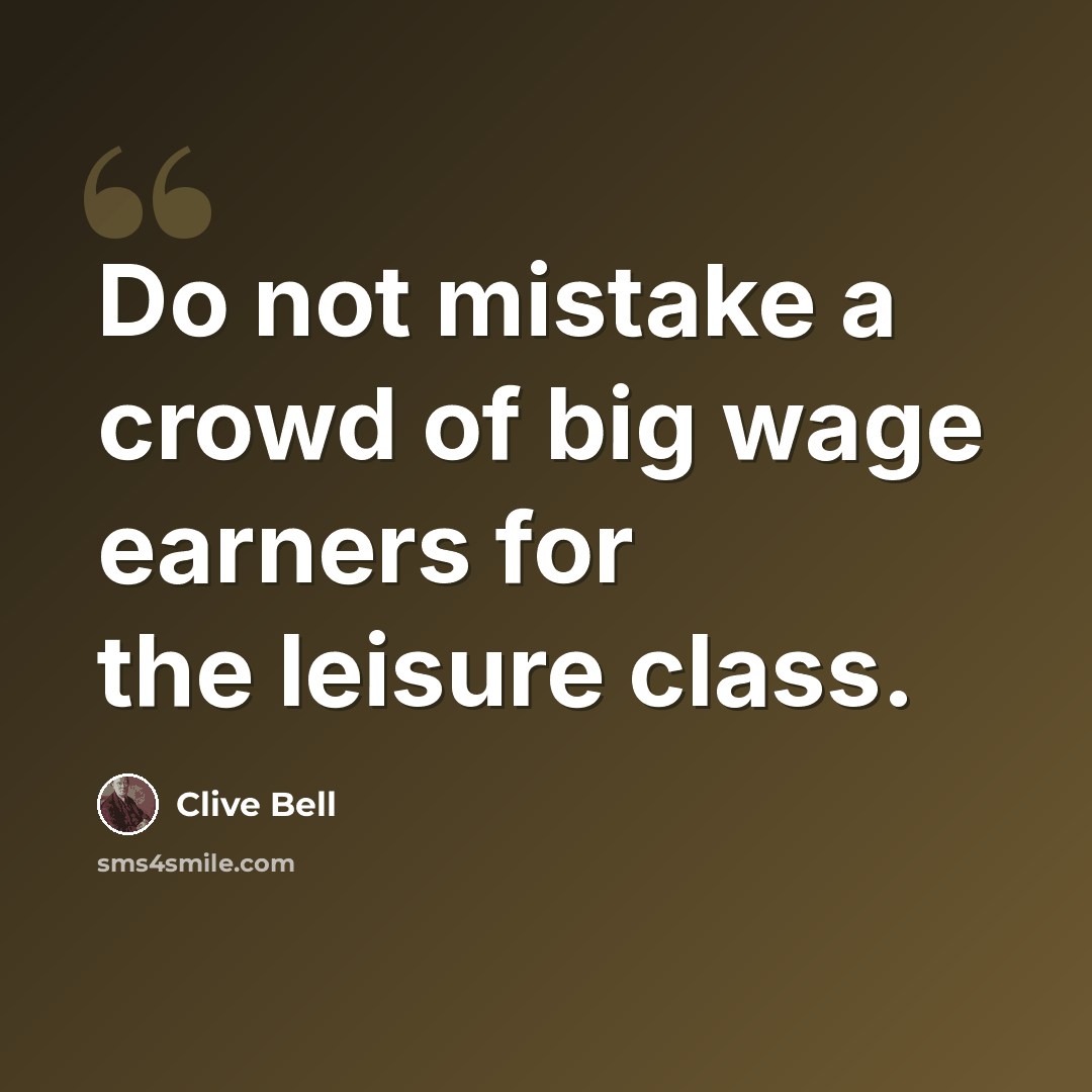 “Do not mistake a crowd of big wage earners for the leisure class.” quote by Clive Bell
