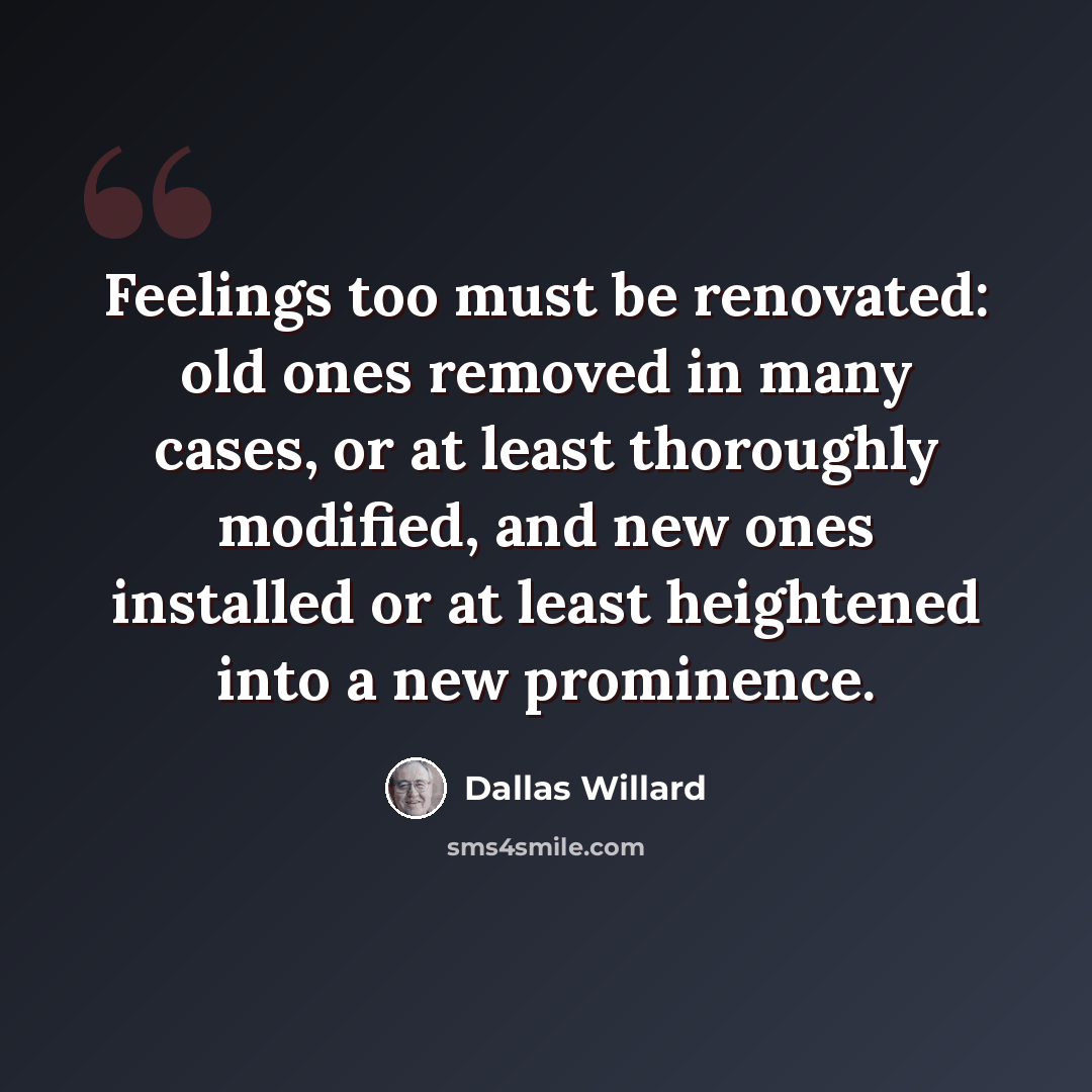 “Feelings too must be renovated: old ones removed in many cases, or at least thoroughly modified, and new ones installed or at least heightened into a new prominence.” quote by Dallas Willard