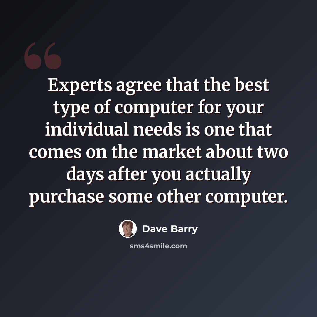 “Experts agree that the best type of computer for your individual needs is one that comes on the market about two days after you actually purchase some other computer.” quote by Dave Barry