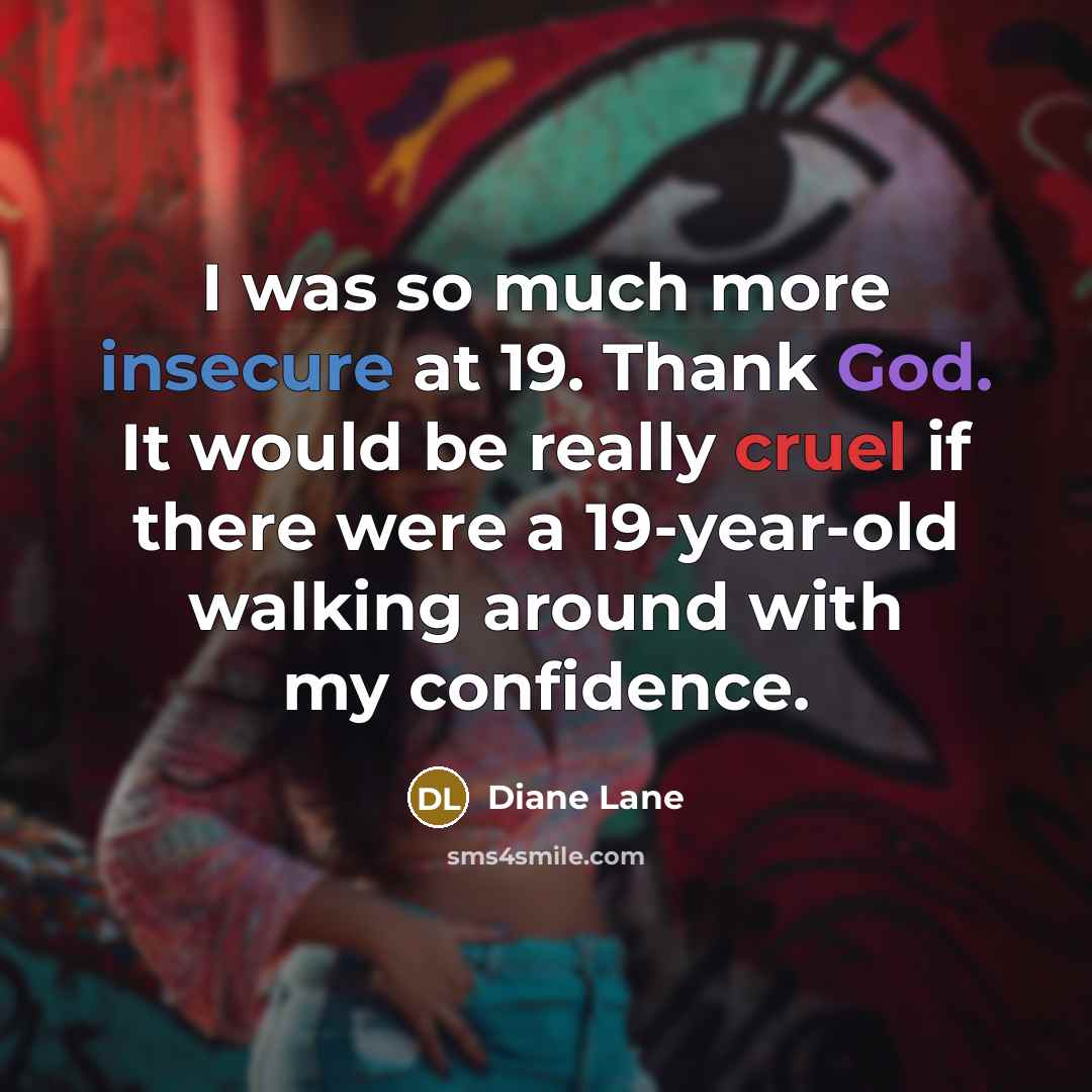 “I was so much more insecure at 19. Thank God. It would be really cruel if there were a 19-year-old walking around with my confidence.” quote by Diane Lane