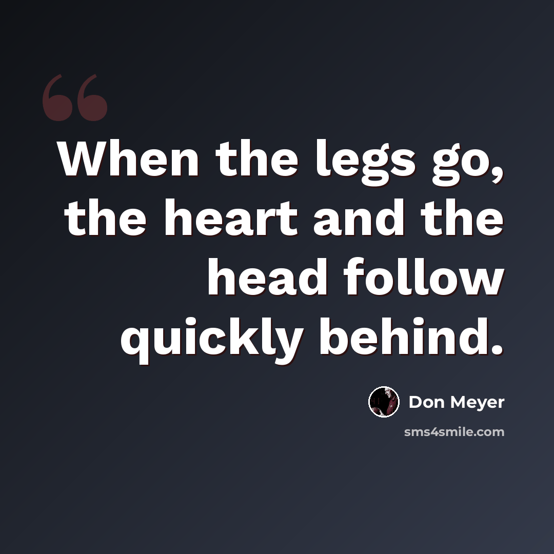 “When the legs go, the heart and the head follow quickly behind.” quote by Don Meyer