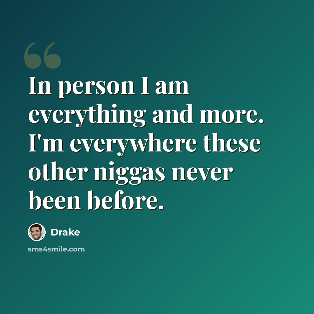 “In person I am everything and more. I'm everywhere these other niggas never been before.” quote by Drake