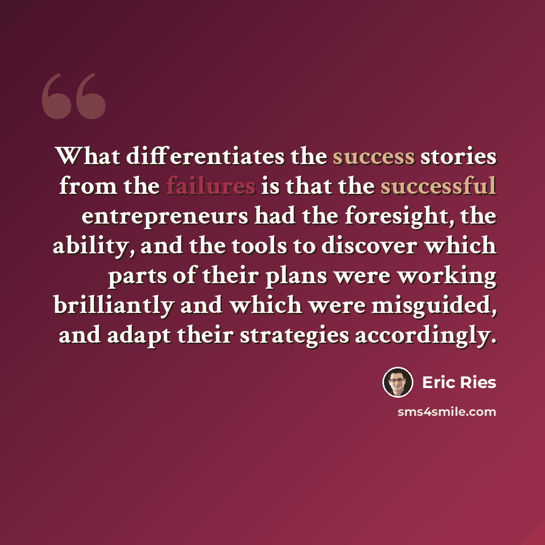 “What differentiates the success stories from the failures is that the successful entrepreneurs had the foresight, the ability, and the tools to discover which parts of their plans were working brilliantly and which were misguided, and adapt their strategies accordingly.” quote by Eric Ries