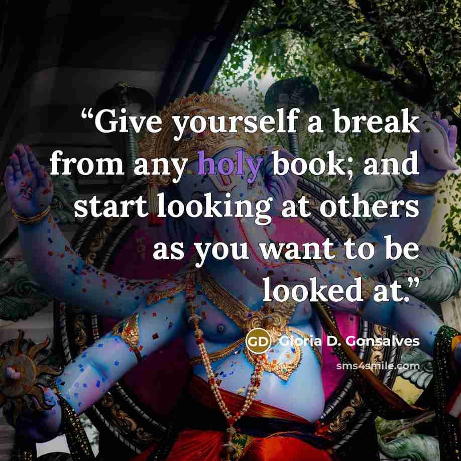 “Give yourself a break from any holy book; and start looking at others as you want to be looked at.” quote by Gloria D. Gonsalves