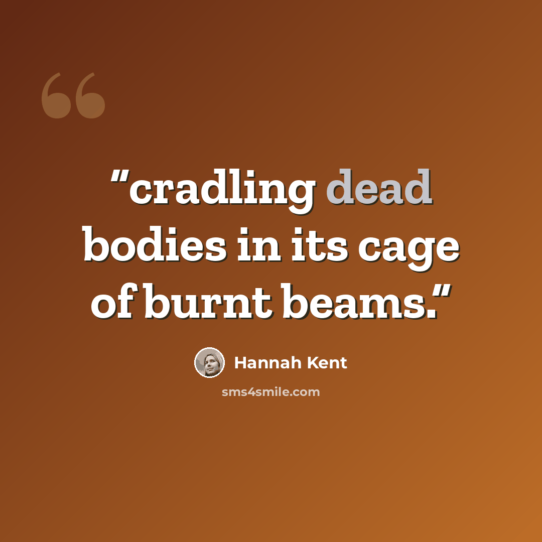 “cradling dead bodies in its cage of burnt beams.” quote by Hannah Kent