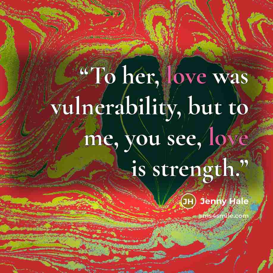 “To her, love was vulnerability, but to me, you see, love is strength.” quote by Jenny Hale