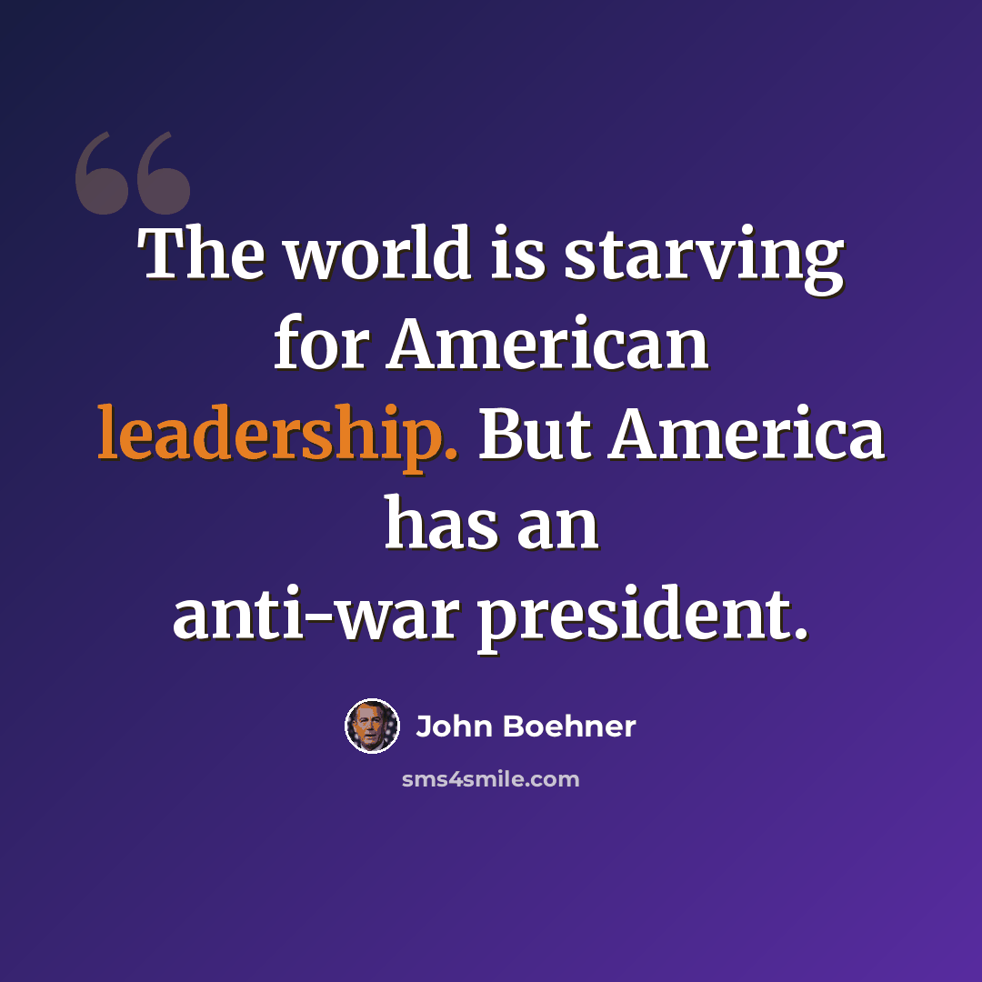 “The world is starving for American leadership. But America has an anti-war president.” quote by John Boehner