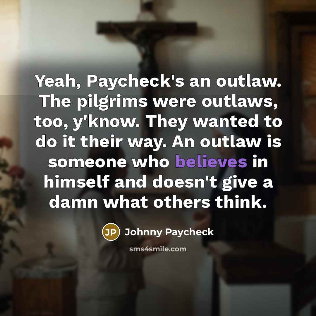 “Yeah, Paycheck's an outlaw. The pilgrims were outlaws, too, y'know. They wanted to do it their way. An outlaw is someone who believes in himself and doesn't give a damn what others think.” quote by Johnny Paycheck