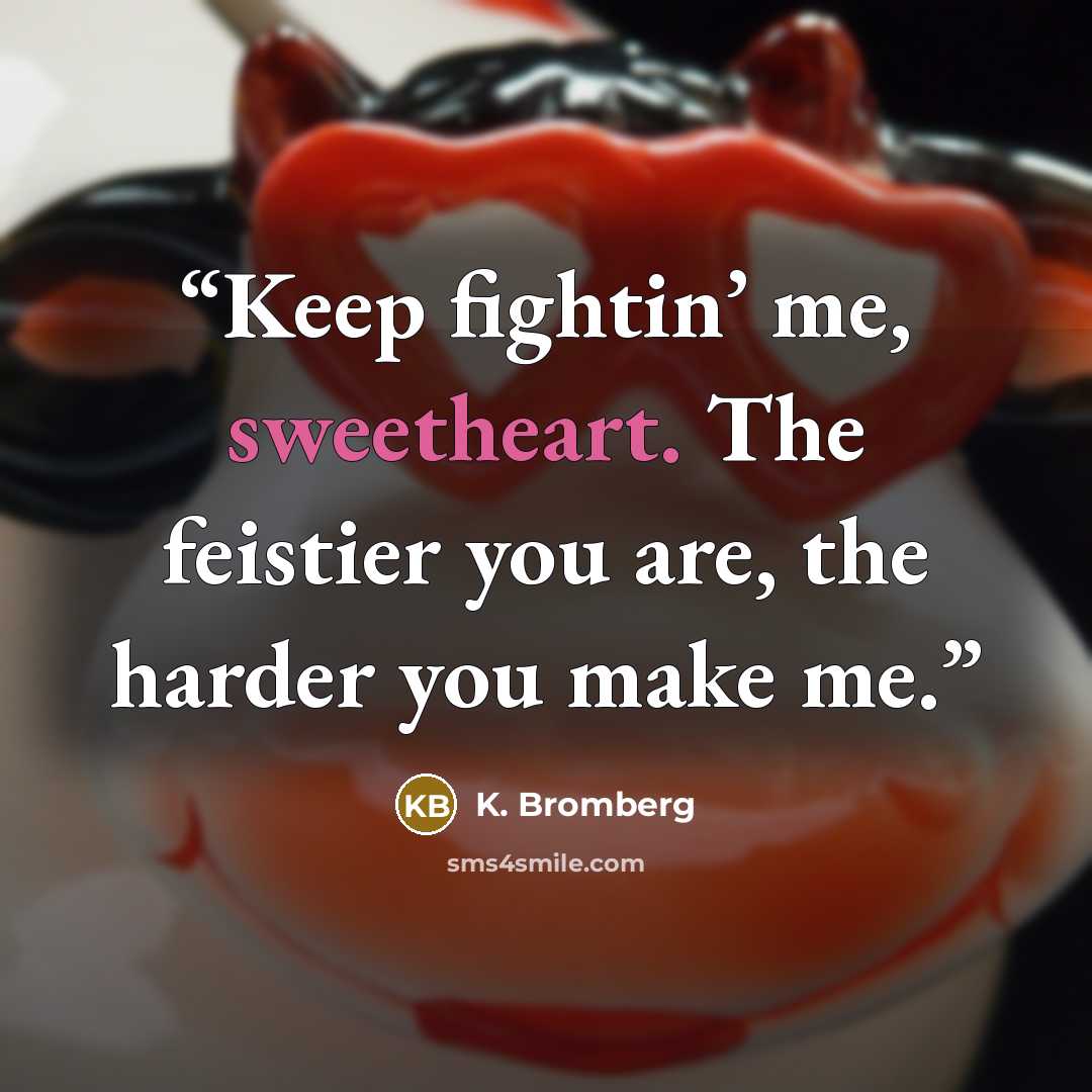 “Keep fightin’ me, sweetheart. The feistier you are, the harder you make me.” quote by K. Bromberg