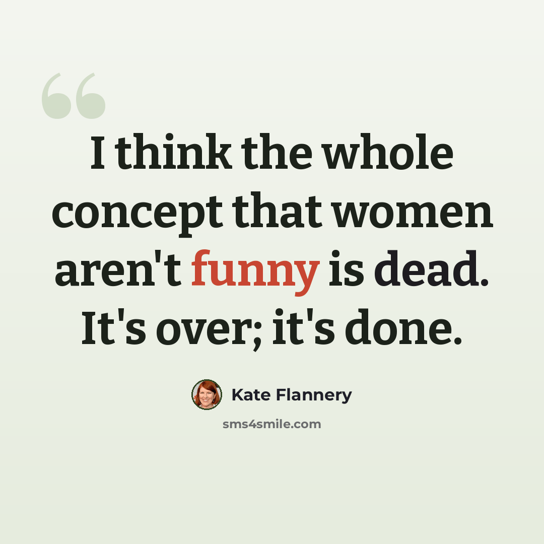 “I think the whole concept that women aren't funny is dead. It's over; it's done.” quote by Kate Flannery