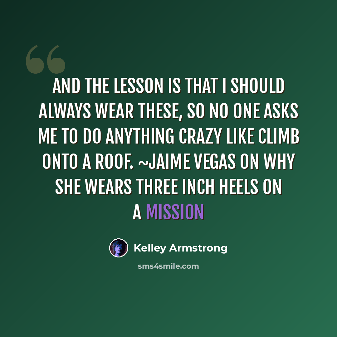 “And the lesson is that I should always wear these, so no one asks me to do anything crazy like climb onto a roof. ~Jaime Vegas on why she wears three inch heels on a mission” quote by Kelley Armstrong