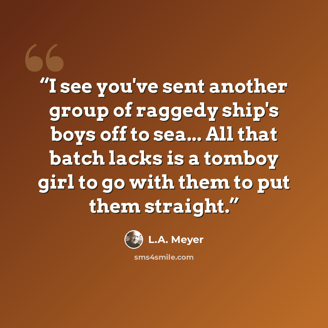 “I see you've sent another group of raggedy ship's boys off to sea... All that batch lacks is a tomboy girl to go with them to put them straight.” quote by L.A. Meyer
