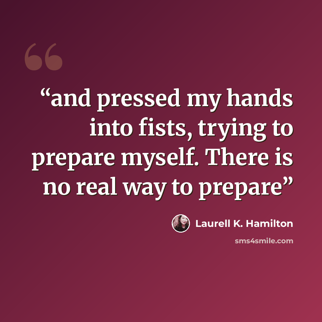 “and pressed my hands into fists, trying to prepare myself. There is no real way to prepare” quote by Laurell K. Hamilton