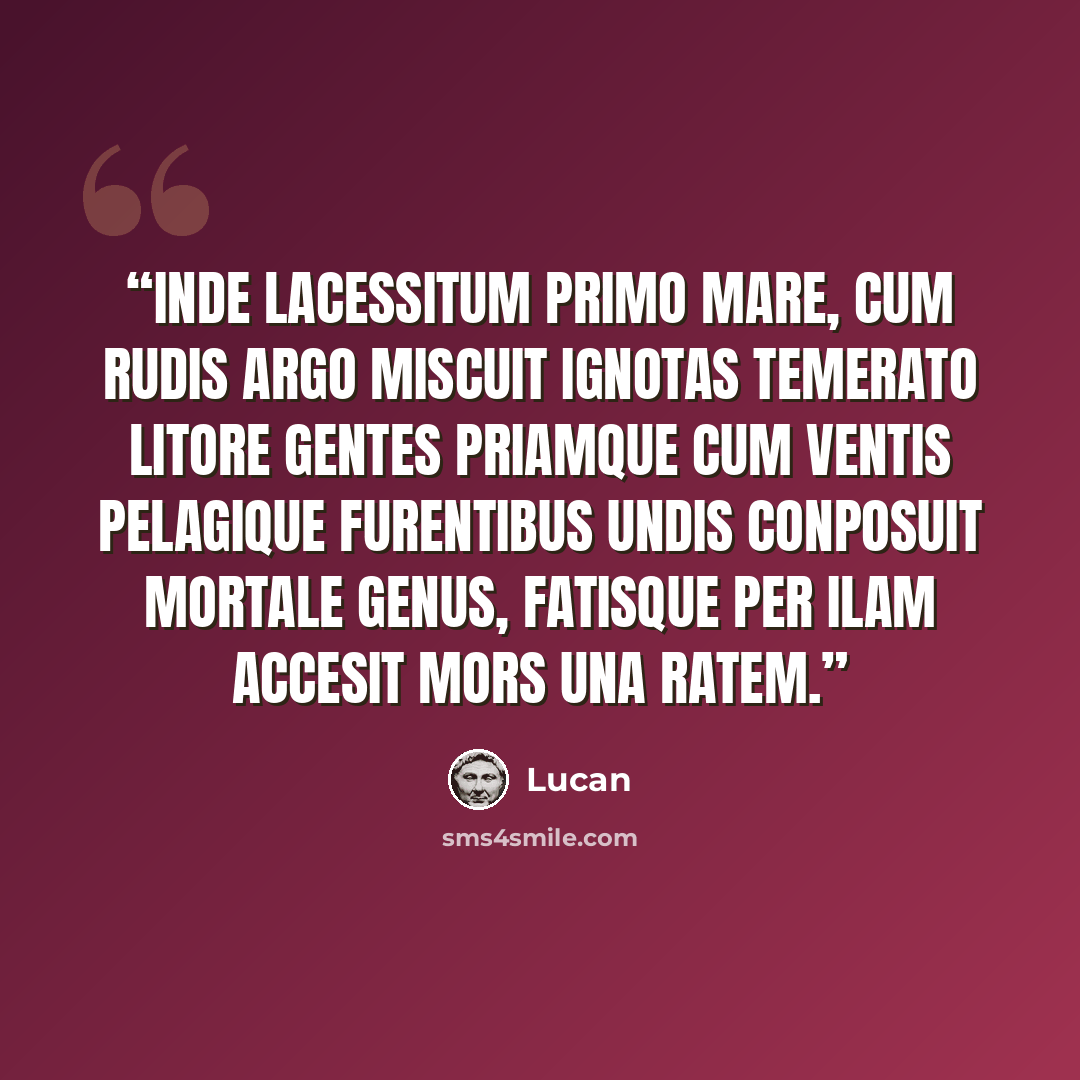 “Inde lacessitum primo mare, cum rudis Argo Miscuit ignotas temerato litore gentes Priamque cum ventis pelagique furentibus undis Conposuit mortale genus, fatisque per ilam Accesit mors una ratem.” quote by Lucan