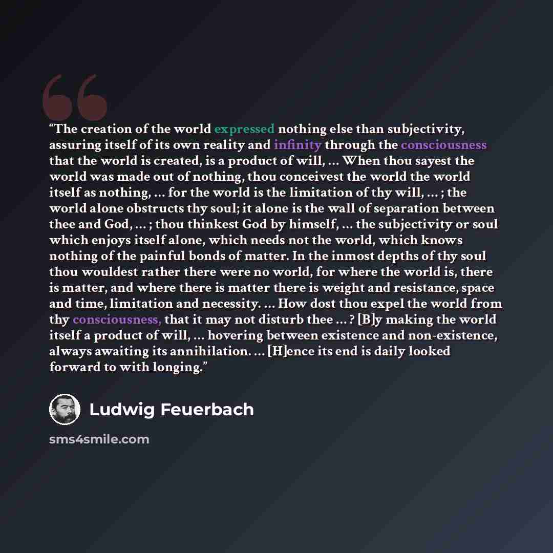 “The creation of the world expressed nothing else than subjectivity, assuring itself of its own reality and infinity through the consciousness that the world is created, is a product of will, … When thou sayest the world was made out of nothing, thou conceivest the world the world itself as…” quote by Ludwig Feuerbach
