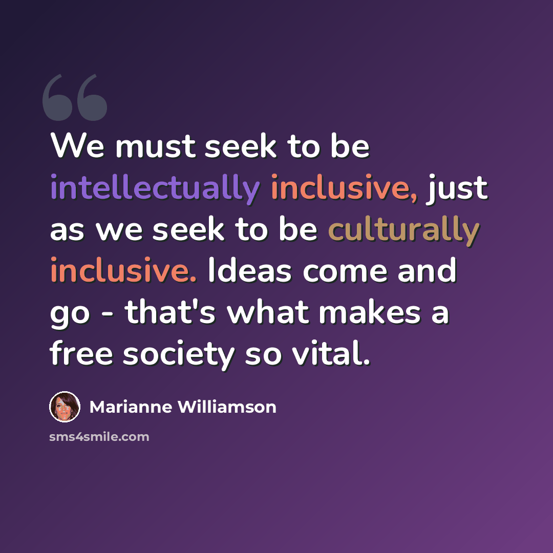 “We must seek to be intellectually inclusive, just as we seek to be culturally inclusive. Ideas come and go - that's what makes a free society so vital.” quote by Marianne Williamson