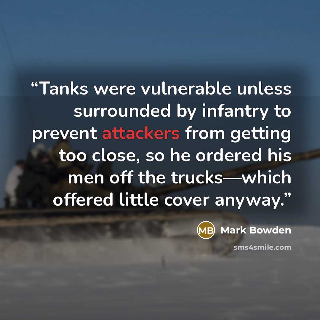 “Tanks were vulnerable unless surrounded by infantry to prevent attackers from getting too close, so he ordered his men off the trucks—which offered little cover anyway.” quote by Mark Bowden