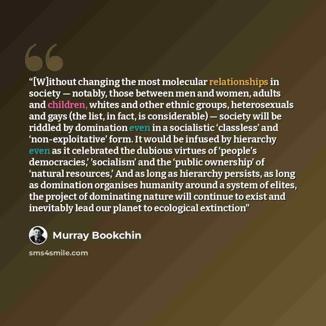 “[W]ithout changing the most molecular relationships in society — notably, those between men and women, adults and children, whites and other ethnic groups, heterosexuals and gays (the list, in fact, is considerable) — society will be riddled by domination even in a socialistic ‘classless’ and…” quote by Murray Bookchin